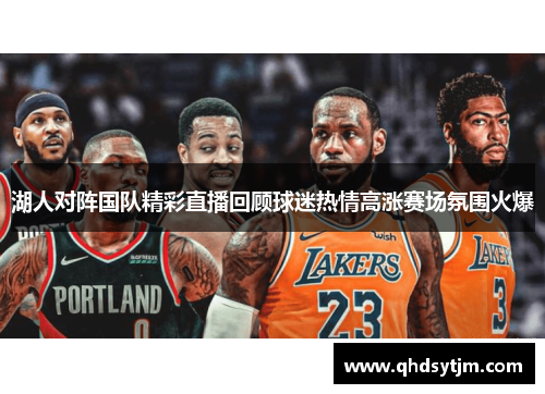 湖人对阵国队精彩直播回顾球迷热情高涨赛场氛围火爆