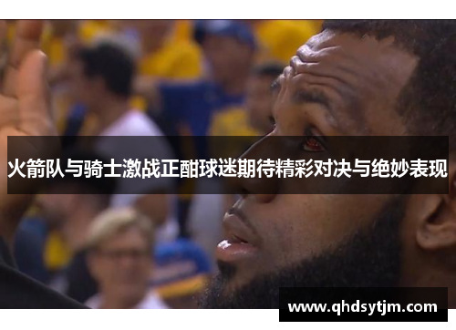 火箭队与骑士激战正酣球迷期待精彩对决与绝妙表现
