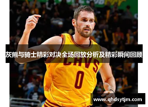 灰熊与骑士精彩对决全场回放分析及精彩瞬间回顾