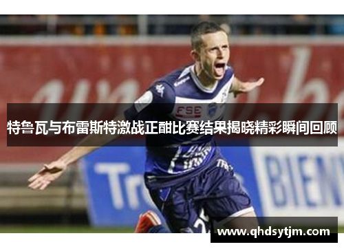 特鲁瓦与布雷斯特激战正酣比赛结果揭晓精彩瞬间回顾
