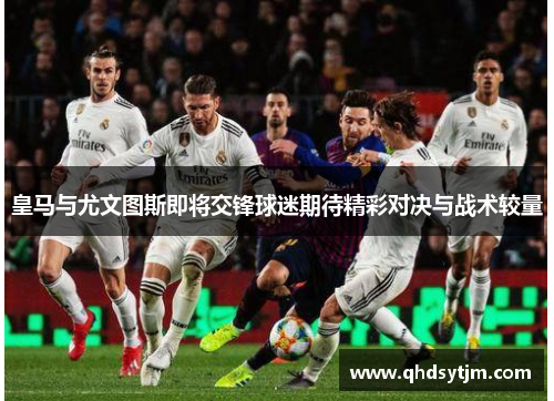 皇马与尤文图斯即将交锋球迷期待精彩对决与战术较量